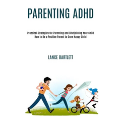 Parenting Adhd: Practical Strategies for Parenting and Disciplining Your Child (How to Be a Positive Parent to Grow Happy Child)