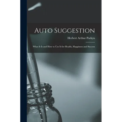 Auto Suggestion: What It Is and How to Use It for Health, Happiness and Success