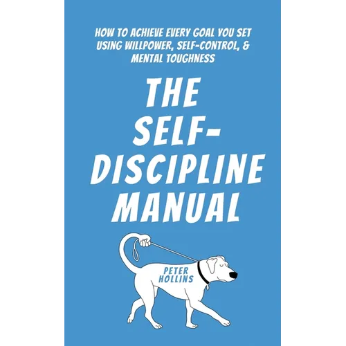 The Self-Discipline Manual: How to Achieve Every Goal You Set Using Willpower, Self-Control, and Mental Toughness