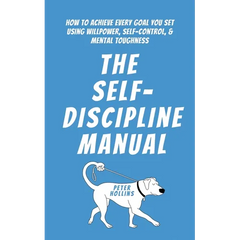 The Self-Discipline Manual: How to Achieve Every Goal You Set Using Willpower, Self-Control, and Mental Toughness