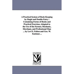 A Practical System of Book-Keeping by Single and Double Entry: Containing Forms of Books and Practical Exercises, Adapted to the Use of the Farmer,
