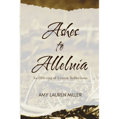 Ashes to Alleluia: An Offering of Lenten Reflections