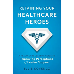 Retaining Your Healthcare Heroes: A Healthcare Leader's Guide to Improving Perceptions of Leader Support