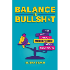 Balance Is Bullsh*t: The Truth about Motherhood and Self-Care