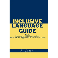 Inclusive Language Guide: An A - Z Glossary of DEIB Terminology Relevant and Applicable in our World Today