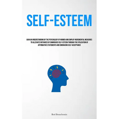 Self-Esteem: Gain An Understanding Of The Psychology Of Women And Employ Incremental Measures To Alleviate Instances Of Diminished Self-Esteem Through