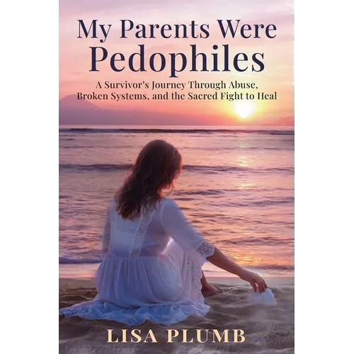 My Parents Were Pedophiles: A Survivor's Journey Through Abuse, Broken Systems, and the Sacred Fight to Heal