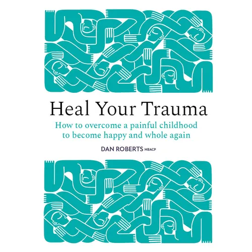 Heal Your Trauma: How to Overcome a Painful Childhood to Become Happy and Whole Again