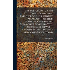 The Nestorians; or, The Lost Tribes. Containing Evidence of Their Identity; an Account of Their Manners, Customs and Ceremonies; Together With Sketche