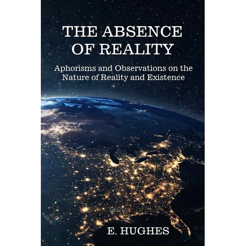 The Absence of Reality: Aphorisms and Observations on the Nature of Reality and Existence