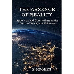 The Absence of Reality: Aphorisms and Observations on the Nature of Reality and Existence