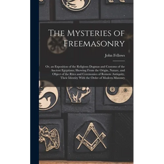 The Mysteries of Freemasonry: Or, an Exposition of the Religious Dogmas and Customs of the Ancient Egyptians; Showing From the Origin, Nature, and O