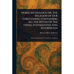 Norse Mythology; or, The Religion of Our Forefathers, Containing All The Myths Of The Eddas, Systematized And Interpreted