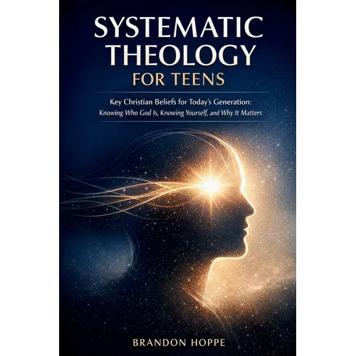 Systematic Theology For Teens: Key Christian Beliefs for Today's Generation: Knowing Who God Is, Knowing Yourself, and Why It Matters