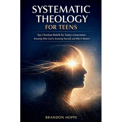 Systematic Theology For Teens: Key Christian Beliefs for Today's Generation: Knowing Who God Is, Knowing Yourself, and Why It Matters