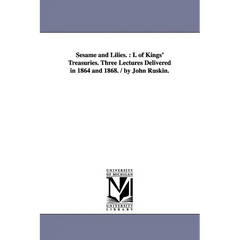 Sesame and Lilies.: I. of Kings' Treasuries. Three Lectures Delivered in 1864 and 1868. / By John Ruskin.