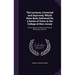 The Lectures, Corrected and Improved, Which Have Been Delivered for a Series of Years in the College of New Jersey: On the Subjects of Moral and Polit