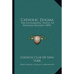 Catholic Dogma: The Fundamental Truths Of Revealed Religion (1892)