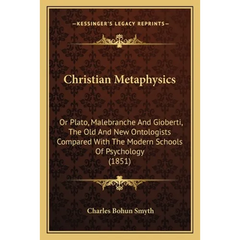Christian Metaphysics: Or Plato, Malebranche And Gioberti, The Old And New Ontologists Compared With The Modern Schools Of Psychology (1851)