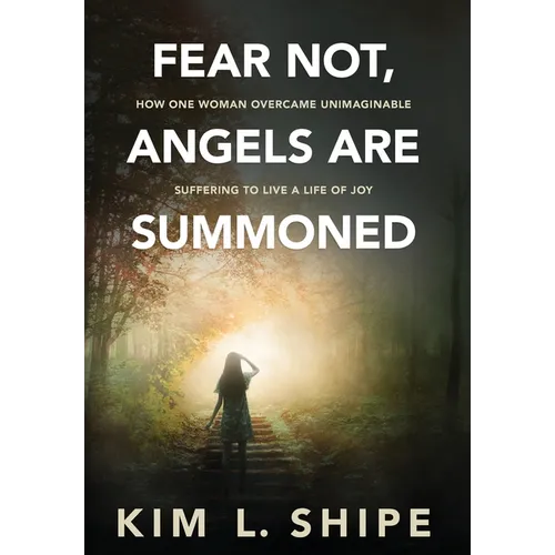 Fear Not, Angels Are Summoned: How One Woman Overcame Unimaginable Suffering to Live a Life of Joy