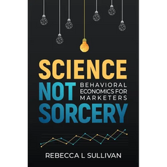 Science, Not Sorcery: Behavioral Economics for Marketers