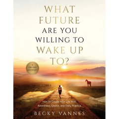 What Future Are You Willing To Wake Up To?: How to Create Your Life With Awareness, Choice, and Daily Practice: A 100 Day Journey
