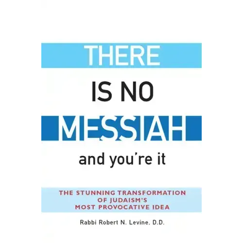 There Is No Messiah--And You're It: The Stunning Transformation of Judaism's Most Provocative Idea