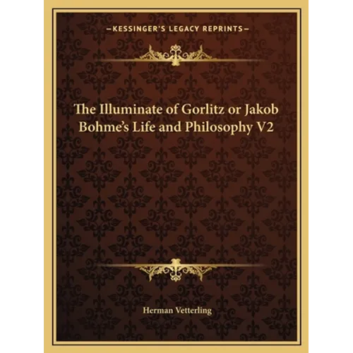 The Illuminate of Gorlitz or Jakob Bohme's Life and Philosophy V2