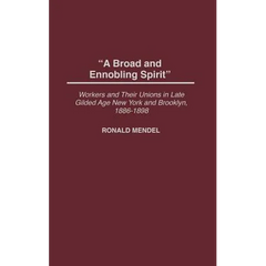 A Broad and Ennobling Spirit: Workers and Their Unions in Late Gilded Age New York and Brooklyn, 1886-1898