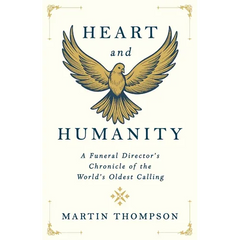 Heart and Humanity: A Funeral Director's Chronicle of the World's Oldest Calling