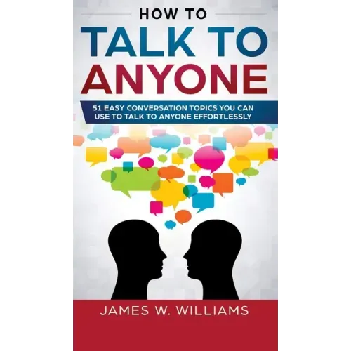 How To Talk To Anyone: 51 Easy Conversation Topics You Can Use to Talk to Anyone Effortlessly