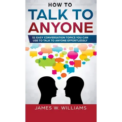 How To Talk To Anyone: 51 Easy Conversation Topics You Can Use to Talk to Anyone Effortlessly