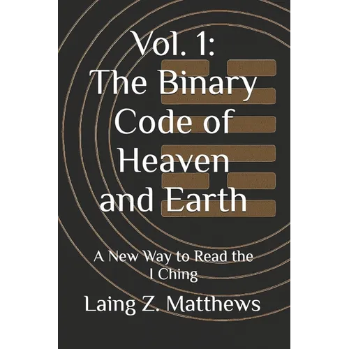 Vol. 1: The Binary Code of Heaven and Earth: A New Way to Read the I Ching