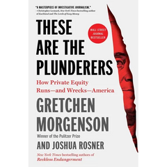 These Are the Plunderers: How Private Equity Runs -- And Wrecks -- America