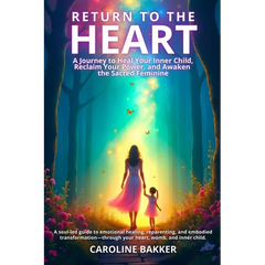 Return to the Heart - A Journey to Heal Your Inner Child, Reclaim Your Power, and Awaken the Sacred Feminine: A soul-led guide to emotional healing, r