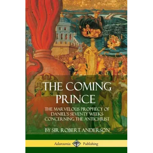The Coming Prince: The Marvelous Prophecy of Daniel's Seventy Weeks Concerning the Antichrist
