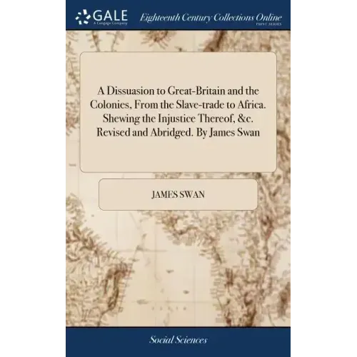 A Dissuasion to Great-Britain and the Colonies, From the Slave-trade to Africa. Shewing the Injustice Thereof, &c. Revised and Abridged. By James Swan