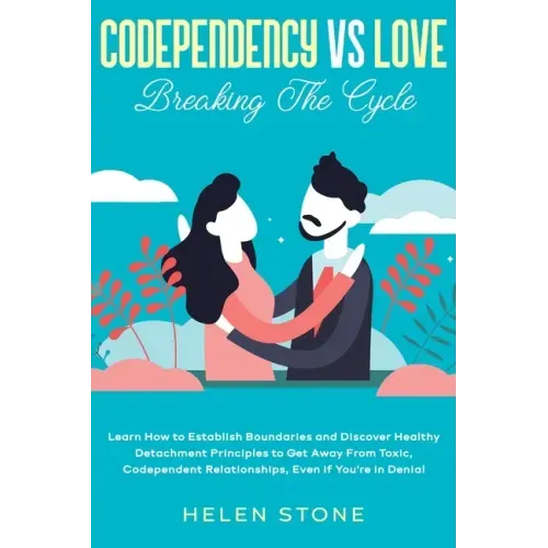 Codependency Vs Love: Breaking The Cycle Learn How to Establish Boundaries and Discover Healthy Detachment Principles to Get Away From Toxic