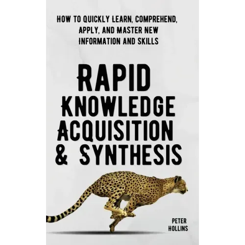 Rapid Knowledge Acquisition & Synthesis: How to Quickly Learn, Comprehend, Apply, and Master New Information and Skills