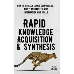 Rapid Knowledge Acquisition & Synthesis: How to Quickly Learn, Comprehend, Apply, and Master New Information and Skills