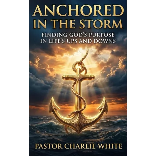 Anchored in the Storm Finding God's Purpose in Life's Ups and Downs