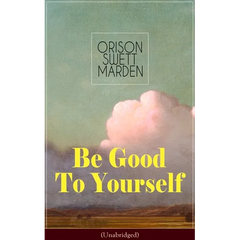 Be Good To Yourself (Unabridged): Appreciate the Marvelousness of the Human Mechanism: How to Keep Your Powers up to the Highest Possible Standard, Ho