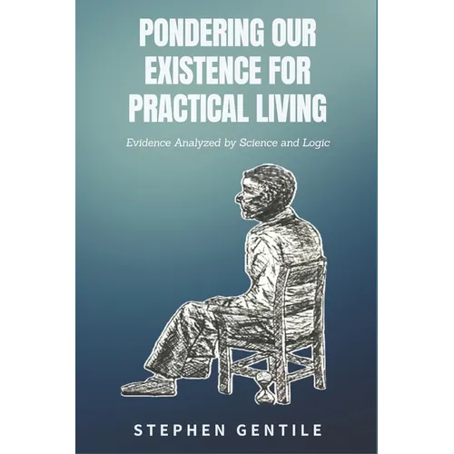 Pondering Our Existence for Practical Living: Evidence Analyzed by Science and Logic