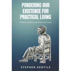 Pondering Our Existence for Practical Living: Evidence Analyzed by Science and Logic