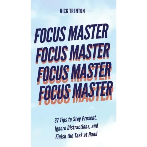 Focus Master: 37 Tips to Stay Present, Ignore Distractions, and Finish the Task at Hand