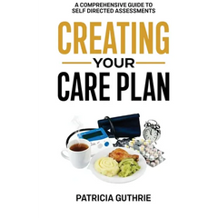 Creating Your Care Plan: A Comprehensive Guide to Self-Directed Assessments: Practical Steps For Planning Your Care, Getting The Most From Your Care A
