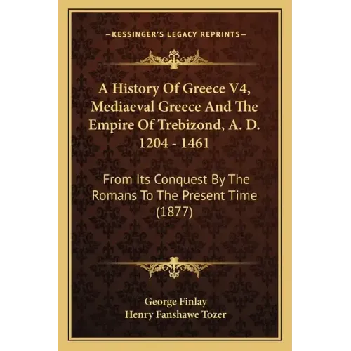 A History Of Greece V4, Mediaeval Greece And The Empire Of Trebizond, A. D. 1204 - 1461: From Its Conquest By The Romans To The Present Time (1877)