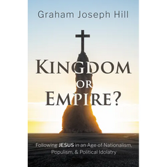 Kingdom or Empire?: Following Jesus in an Age of Nationalism, Populism, and Political Idolatry