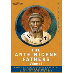 The Ante-Nicene Fathers: The Writings of the Fathers Down to A.D. 325 Volume I - The Apostolic Fathers with Justin Martyr and Irenaeus