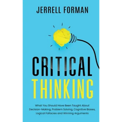 Critical Thinking: What You Should Have Been Taught About Decision-Making, Problem Solving, Cognitive Biases, Logical Fallacies and Winning Arguments